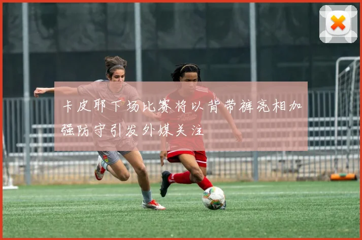 卡皮耶下场比赛将以背带裤亮相加强防守引发外媒关注