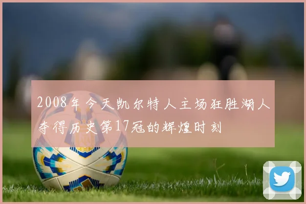2008年今天凯尔特人主场狂胜湖人夺得历史第17冠的辉煌时刻