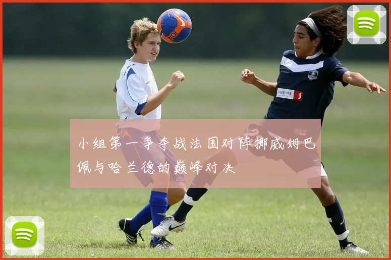 小组第一争夺战法国对阵挪威姆巴佩与哈兰德的巅峰对决