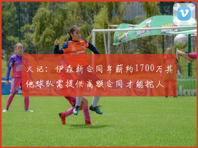 火记：伊森新合同年薪约1700万其他球队需提供高额合同才能挖人