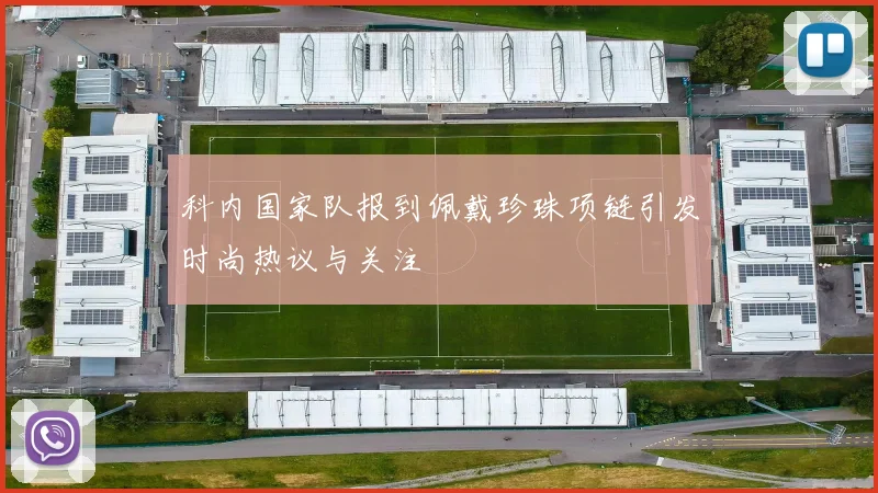 科内国家队报到佩戴珍珠项链引发时尚热议与关注
