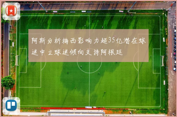 阿斯分析梅西影响力超35亿潜在球迷中立球迷倾向支持阿根廷