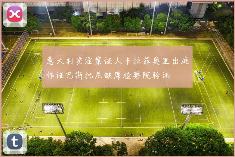 意大利卖淫案证人卡拉菲奥里出庭作证巴斯托尼缺席检察院聆讯
