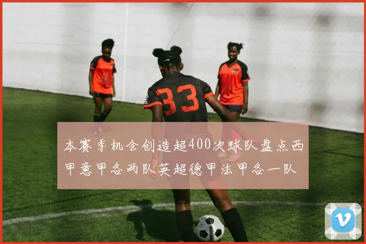 本赛季机会创造超400次球队盘点西甲意甲各两队英超德甲法甲各一队