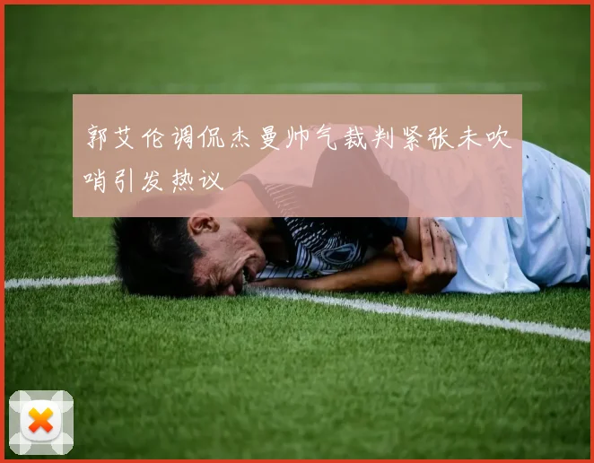 郭艾伦调侃杰曼帅气裁判紧张未吹哨引发热议