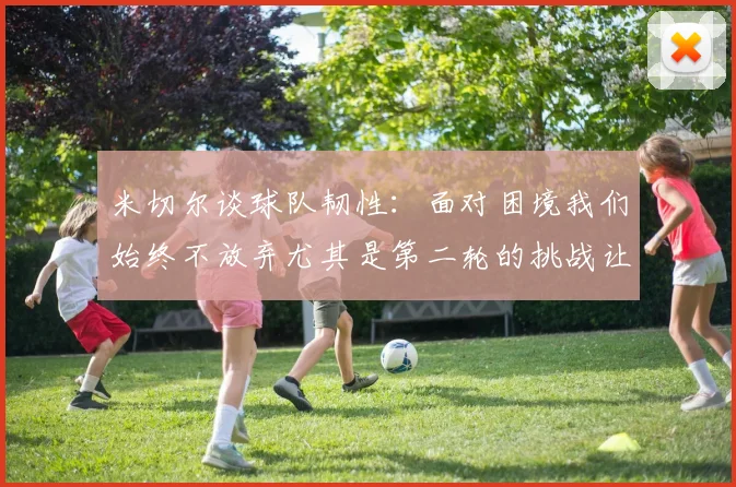 米切尔谈球队韧性：面对困境我们始终不放弃尤其是第二轮的挑战让人印象深刻
