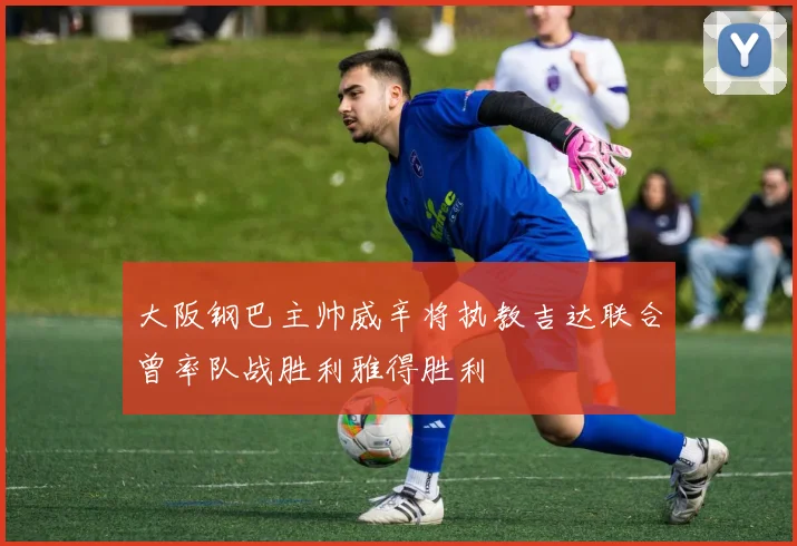 大阪钢巴主帅威辛将执教吉达联合曾率队战胜利雅得胜利