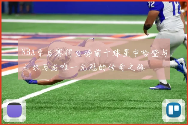 NBA季后赛得分榜前十球星中哈登与卡尔马龙唯一无冠的传奇之路