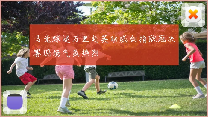 马竞球迷万里赴英助威剑指欧冠决赛现场气氛热烈