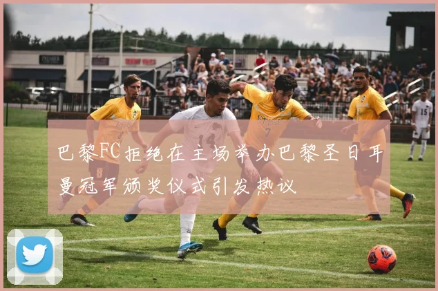 巴黎FC拒绝在主场举办巴黎圣日耳曼冠军颁奖仪式引发热议