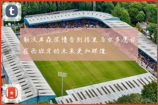勒沃库森深情告别格里马尔多愿你在西班牙的未来更加辉煌