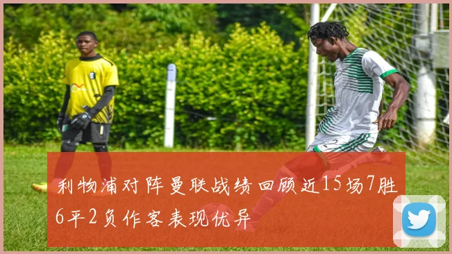 利物浦对阵曼联战绩回顾近15场7胜6平2负作客表现优异