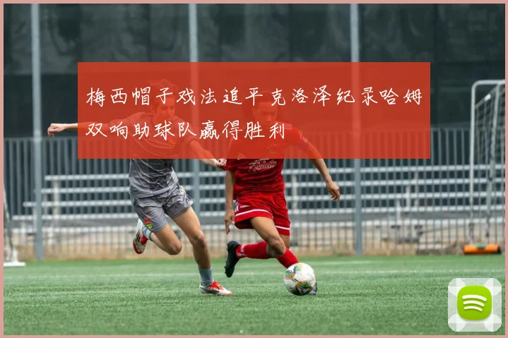 梅西帽子戏法追平克洛泽纪录哈姆双响助球队赢得胜利